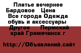 Платье вечернее. Бардовое › Цена ­ 500 - Все города Одежда, обувь и аксессуары » Другое   . Пермский край,Гремячинск г.